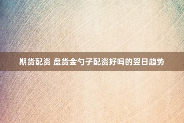 期货配资 盘货金勺子配资好吗的翌日趋势