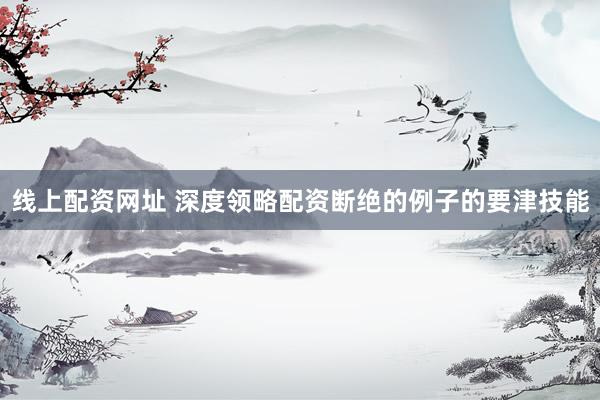 线上配资网址 深度领略配资断绝的例子的要津技能