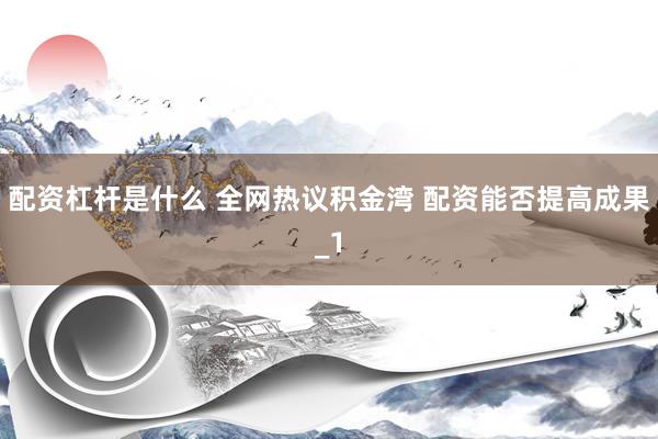 配资杠杆是什么 全网热议积金湾 配资能否提高成果_1