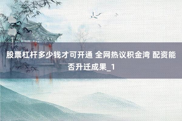 股票杠杆多少钱才可开通 全网热议积金湾 配资能否升迁成果_1