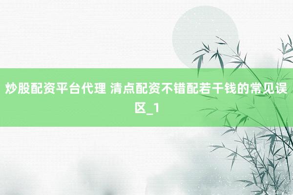 炒股配资平台代理 清点配资不错配若干钱的常见误区_1