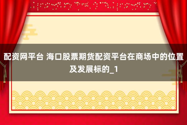 配资网平台 海口股票期货配资平台在商场中的位置及发展标的_1