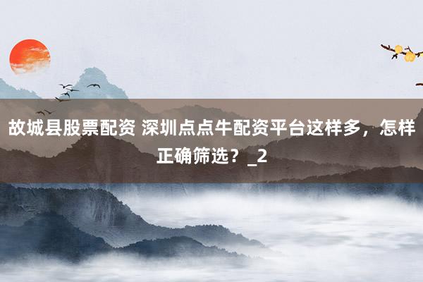 故城县股票配资 深圳点点牛配资平台这样多，怎样正确筛选？_2