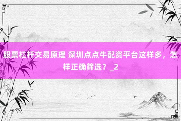 股票杠杆交易原理 深圳点点牛配资平台这样多，怎样正确筛选？_2