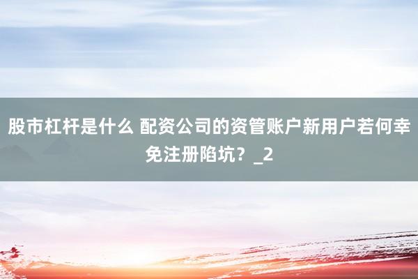 股市杠杆是什么 配资公司的资管账户新用户若何幸免注册陷坑？_2