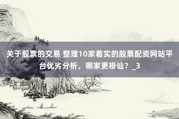 关于股票的交易 整理10家着实的股票配资网站平台优劣分析，哪家更褂讪？_3
