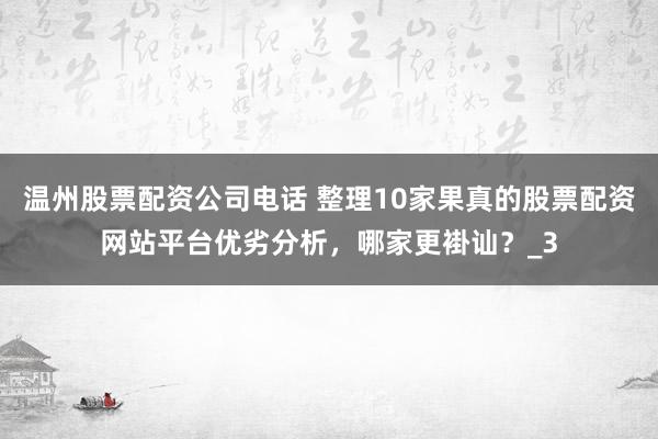 温州股票配资公司电话 整理10家果真的股票配资网站平台优劣分析，哪家更褂讪？_3