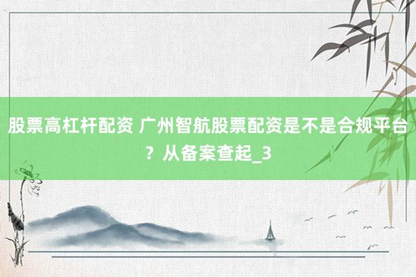 股票高杠杆配资 广州智航股票配资是不是合规平台？从备案查起_3