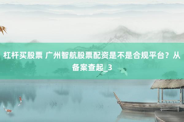 杠杆买股票 广州智航股票配资是不是合规平台？从备案查起_3