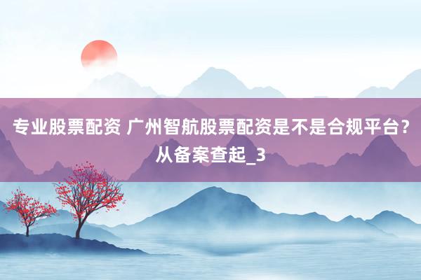 专业股票配资 广州智航股票配资是不是合规平台？从备案查起_3