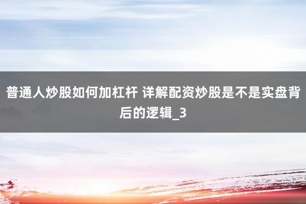 普通人炒股如何加杠杆 详解配资炒股是不是实盘背后的逻辑_3