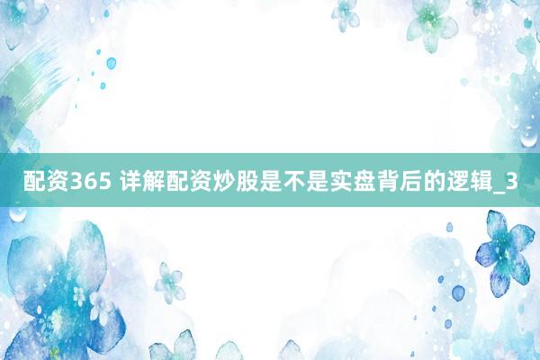配资365 详解配资炒股是不是实盘背后的逻辑_3
