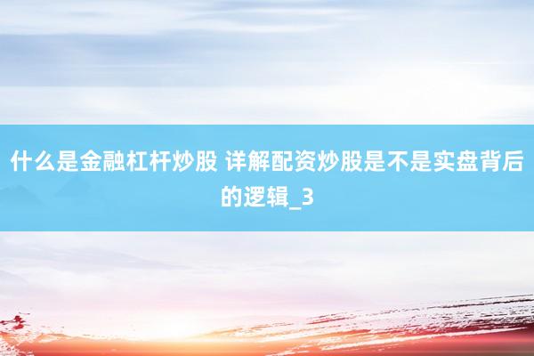 什么是金融杠杆炒股 详解配资炒股是不是实盘背后的逻辑_3