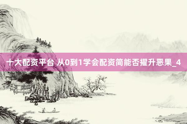 十大配资平台 从0到1学会配资简能否擢升恶果_4