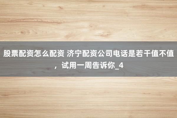 股票配资怎么配资 济宁配资公司电话是若干值不值，试用一周告诉你_4