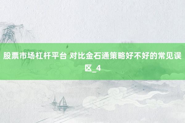 股票市场杠杆平台 对比金石通策略好不好的常见误区_4
