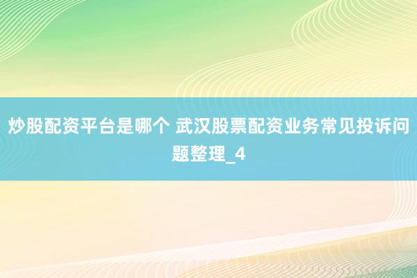 炒股配资平台是哪个 武汉股票配资业务常见投诉问题整理_4