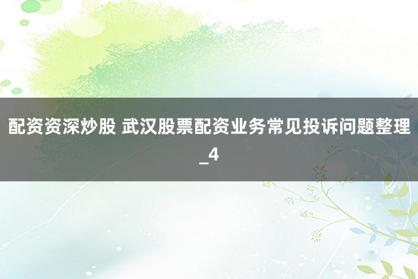 配资资深炒股 武汉股票配资业务常见投诉问题整理_4