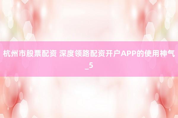 杭州市股票配资 深度领路配资开户APP的使用神气_5