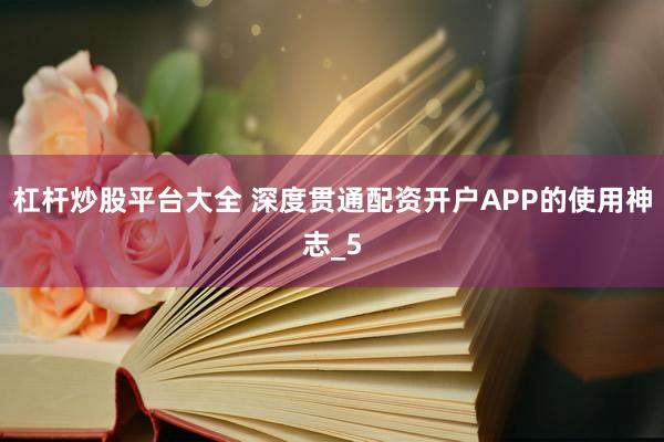 杠杆炒股平台大全 深度贯通配资开户APP的使用神志_5