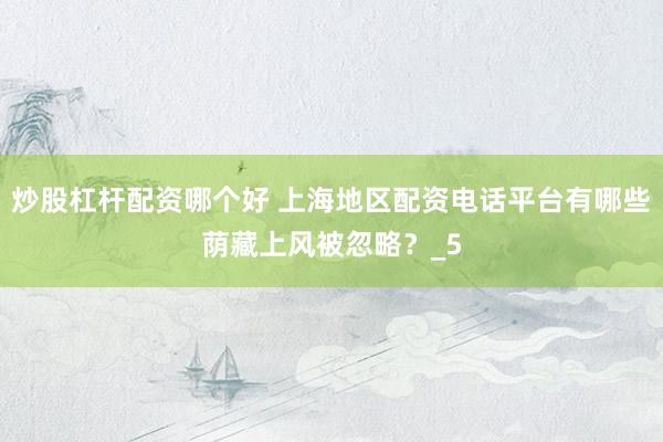 炒股杠杆配资哪个好 上海地区配资电话平台有哪些荫藏上风被忽略？_5