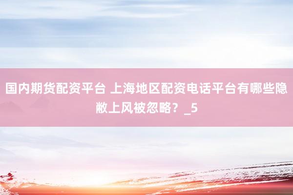 国内期货配资平台 上海地区配资电话平台有哪些隐敝上风被忽略？_5