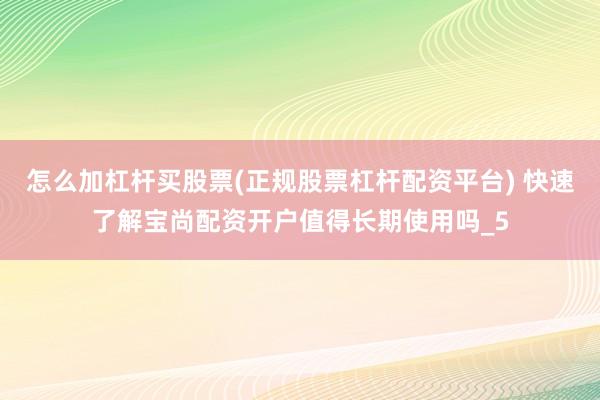 怎么加杠杆买股票(正规股票杠杆配资平台) 快速了解宝尚配资开户值得长期使用吗_5