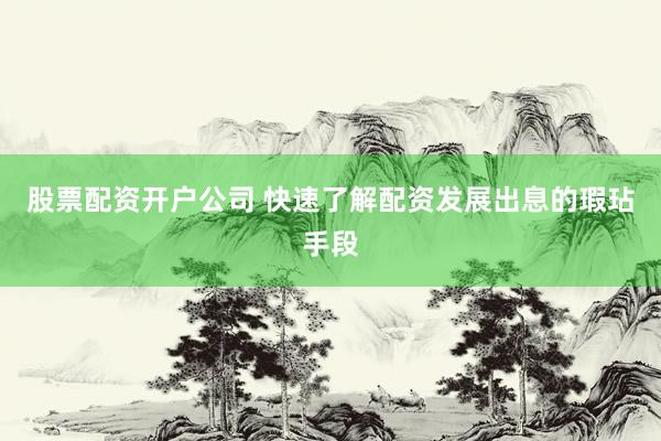 股票配资开户公司 快速了解配资发展出息的瑕玷手段
