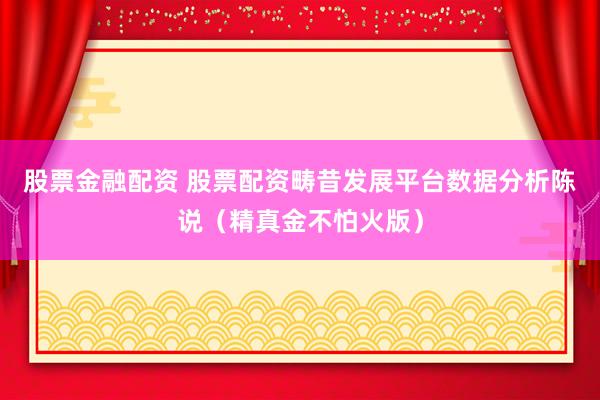 股票金融配资 股票配资畴昔发展平台数据分析陈说（精真金不怕火版）