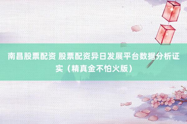 南昌股票配资 股票配资异日发展平台数据分析证实（精真金不怕火版）