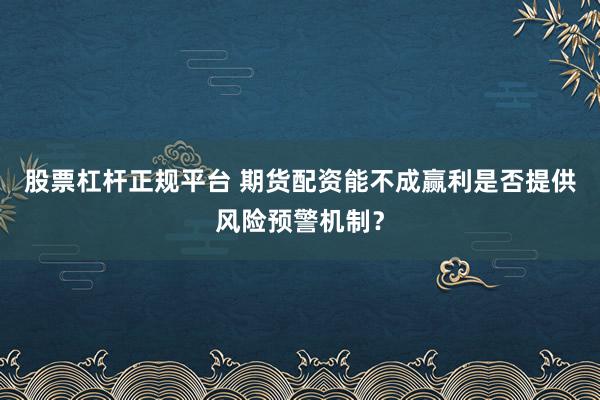 股票杠杆正规平台 期货配资能不成赢利是否提供风险预警机制？