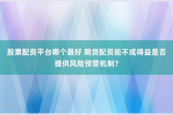 股票配资平台哪个最好 期货配资能不成得益是否提供风险预警机制？