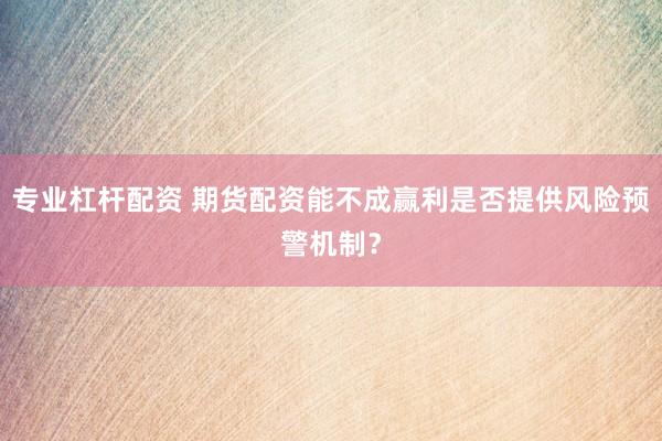 专业杠杆配资 期货配资能不成赢利是否提供风险预警机制？