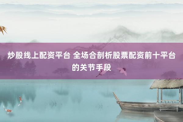 炒股线上配资平台 全场合剖析股票配资前十平台的关节手段