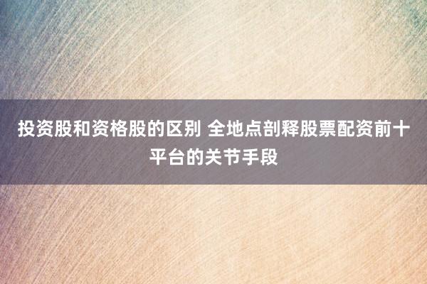 投资股和资格股的区别 全地点剖释股票配资前十平台的关节手段