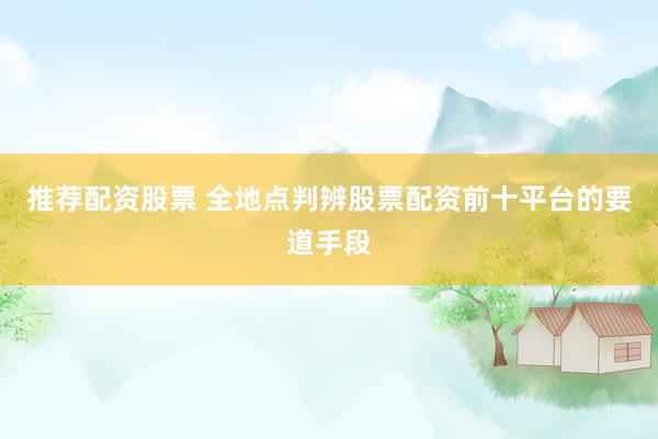 推荐配资股票 全地点判辨股票配资前十平台的要道手段