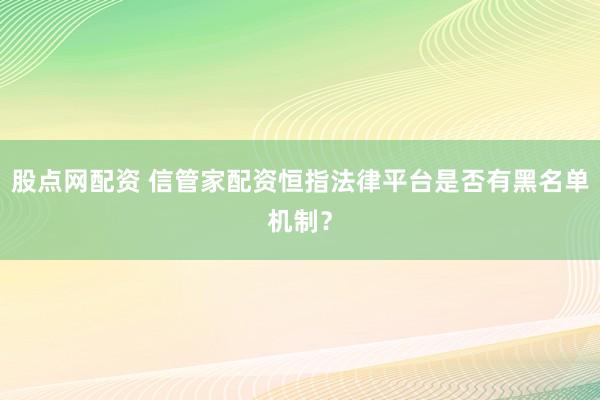 股点网配资 信管家配资恒指法律平台是否有黑名单机制？