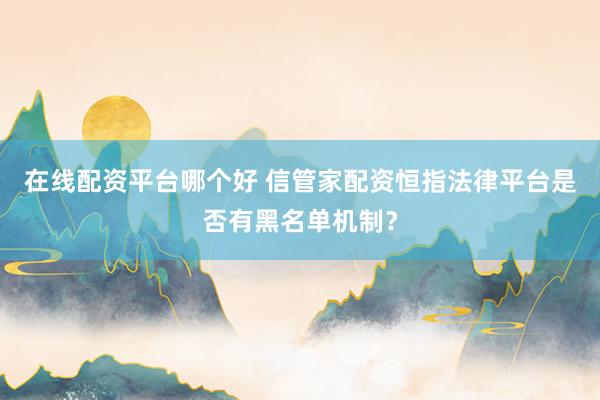 在线配资平台哪个好 信管家配资恒指法律平台是否有黑名单机制？