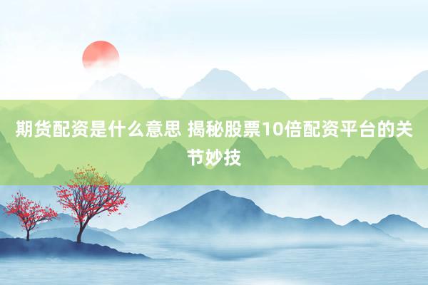 期货配资是什么意思 揭秘股票10倍配资平台的关节妙技