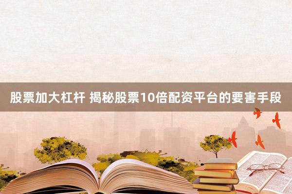 股票加大杠杆 揭秘股票10倍配资平台的要害手段
