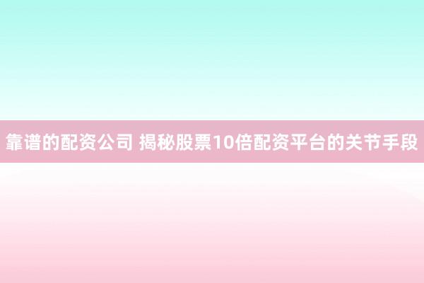 靠谱的配资公司 揭秘股票10倍配资平台的关节手段