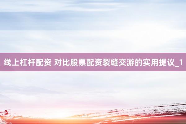 线上杠杆配资 对比股票配资裂缝交游的实用提议_1