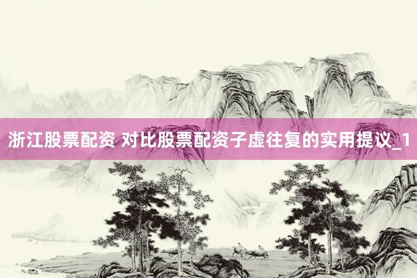 浙江股票配资 对比股票配资子虚往复的实用提议_1