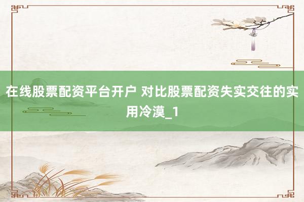 在线股票配资平台开户 对比股票配资失实交往的实用冷漠_1