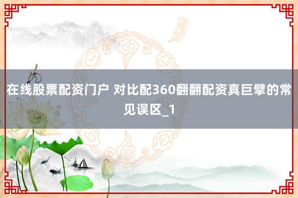 在线股票配资门户 对比配360翻翻配资真巨擘的常见误区_1