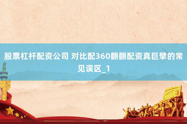 股票杠杆配资公司 对比配360翻翻配资真巨擘的常见误区_1