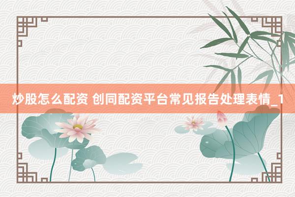 炒股怎么配资 创同配资平台常见报告处理表情_1