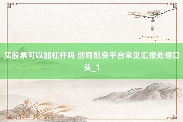 买股票可以加杠杆吗 创同配资平台常见汇报处理口头_1