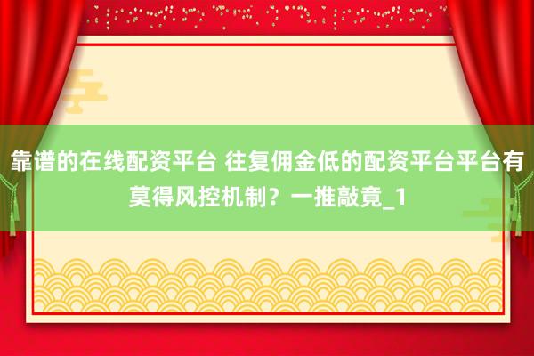 靠谱的在线配资平台 往复佣金低的配资平台平台有莫得风控机制？一推敲竟_1