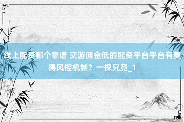 线上配资哪个靠谱 交游佣金低的配资平台平台有莫得风控机制？一探究竟_1